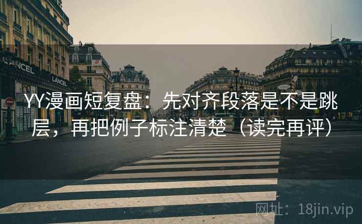 YY漫画短复盘：先对齐段落是不是跳层，再把例子标注清楚（读完再评）