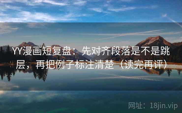 YY漫画短复盘：先对齐段落是不是跳层，再把例子标注清楚（读完再评）