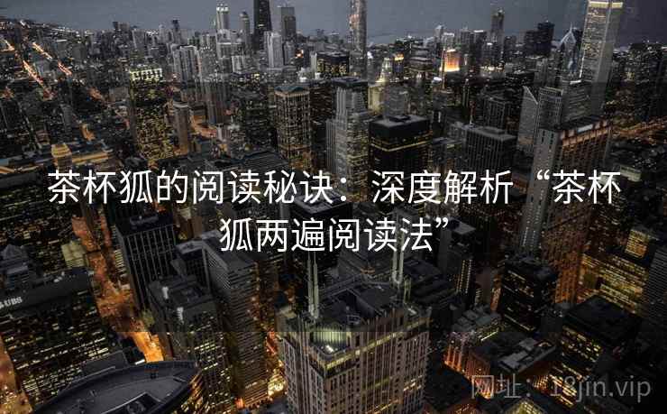 茶杯狐的阅读秘诀：深度解析“茶杯狐两遍阅读法”