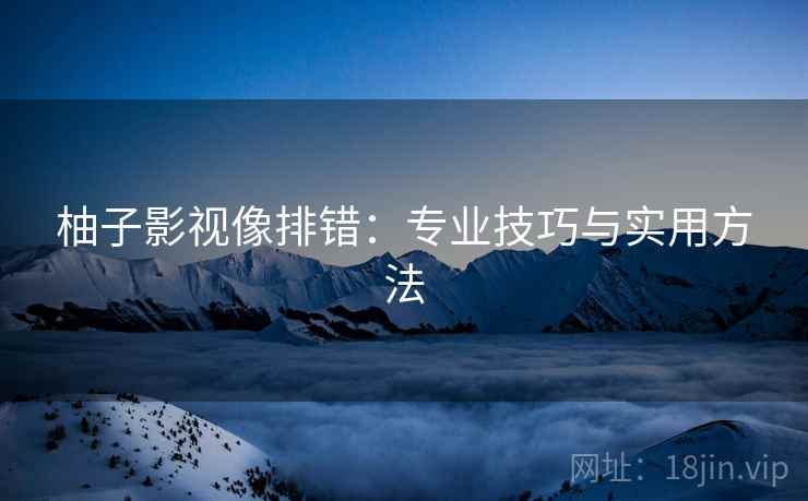 柚子影视像排错：专业技巧与实用方法