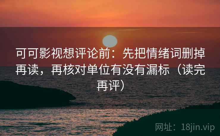 可可影视想评论前：先把情绪词删掉再读，再核对单位有没有漏标（读完再评）