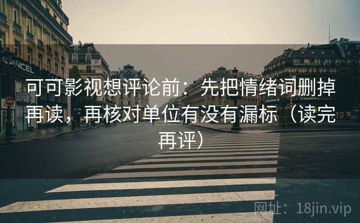 可可影视想评论前：先把情绪词删掉再读，再核对单位有没有漏标（读完再评）