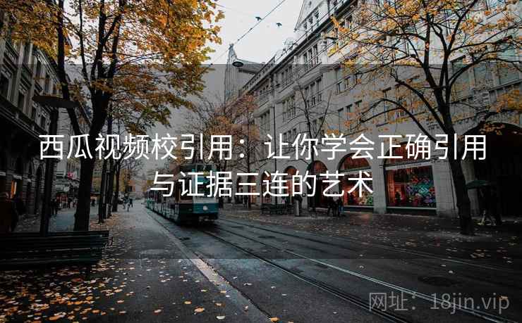 西瓜视频校引用：让你学会正确引用与证据三连的艺术