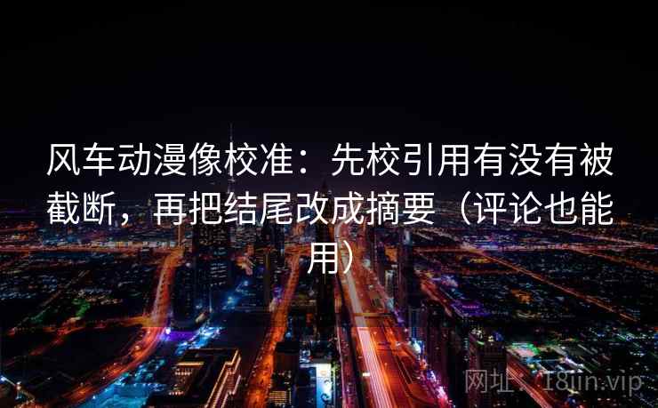 风车动漫像校准：先校引用有没有被截断，再把结尾改成摘要（评论也能用）