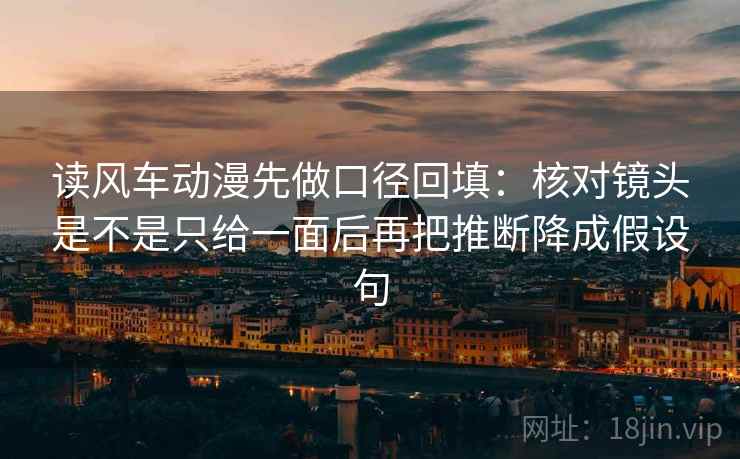 读风车动漫先做口径回填：核对镜头是不是只给一面后再把推断降成假设句