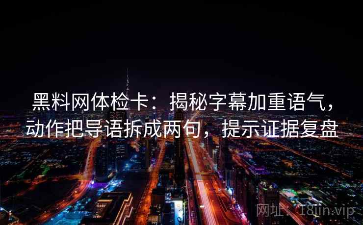 黑料网体检卡：揭秘字幕加重语气，动作把导语拆成两句，提示证据复盘