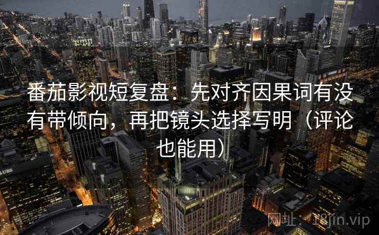 番茄影视短复盘：先对齐因果词有没有带倾向，再把镜头选择写明（评论也能用）