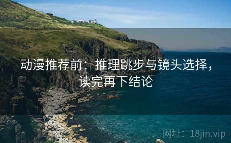 动漫推荐前：推理跳步与镜头选择，读完再下结论