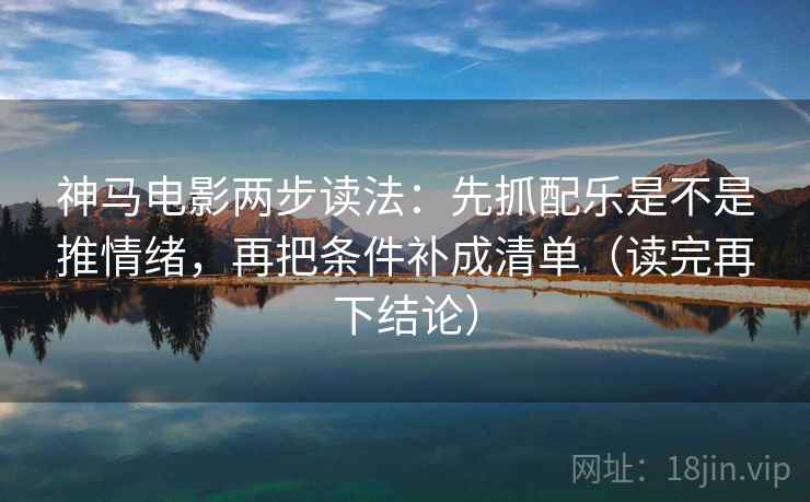 神马电影两步读法：先抓配乐是不是推情绪，再把条件补成清单（读完再下结论）