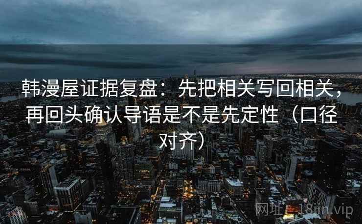 韩漫屋证据复盘：先把相关写回相关，再回头确认导语是不是先定性（口径对齐）