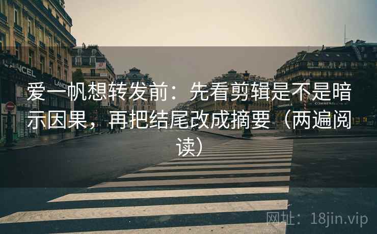 爱一帆想转发前：先看剪辑是不是暗示因果，再把结尾改成摘要（两遍阅读）