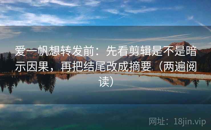 爱一帆想转发前：先看剪辑是不是暗示因果，再把结尾改成摘要（两遍阅读）