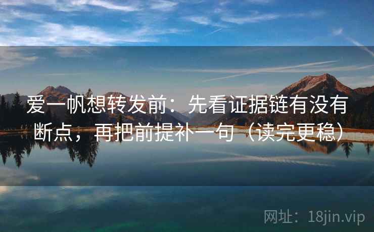 爱一帆想转发前：先看证据链有没有断点，再把前提补一句（读完更稳）