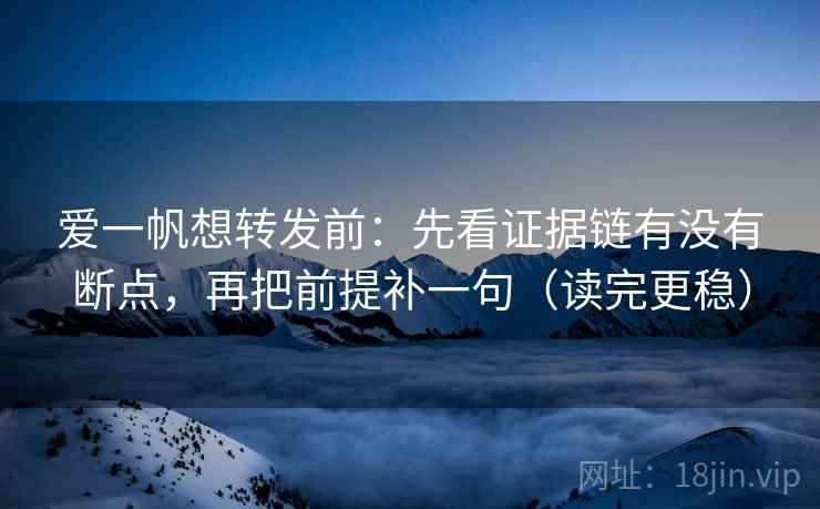 爱一帆想转发前：先看证据链有没有断点，再把前提补一句（读完更稳）