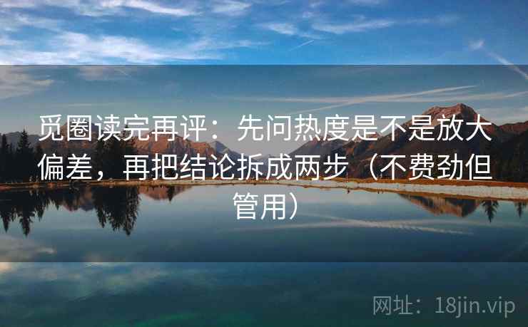 觅圈读完再评：先问热度是不是放大偏差，再把结论拆成两步（不费劲但管用）