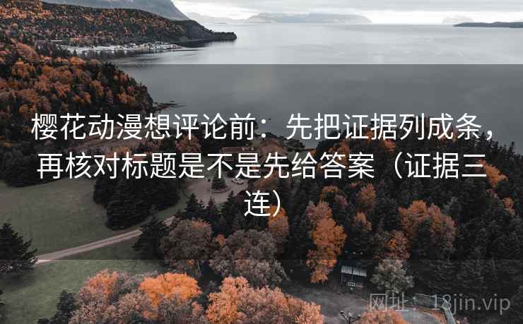 樱花动漫想评论前：先把证据列成条，再核对标题是不是先给答案（证据三连）