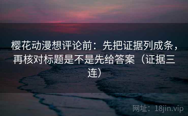 樱花动漫想评论前：先把证据列成条，再核对标题是不是先给答案（证据三连）
