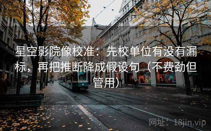 星空影院像校准：先校单位有没有漏标，再把推断降成假设句（不费劲但管用）