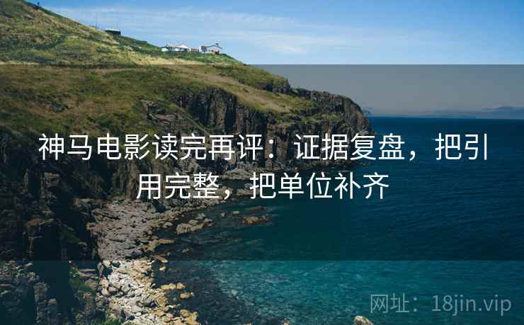 神马电影读完再评：证据复盘，把引用完整，把单位补齐