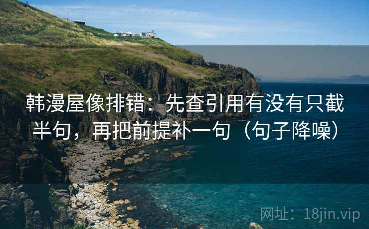 韩漫屋像排错：先查引用有没有只截半句，再把前提补一句（句子降噪）