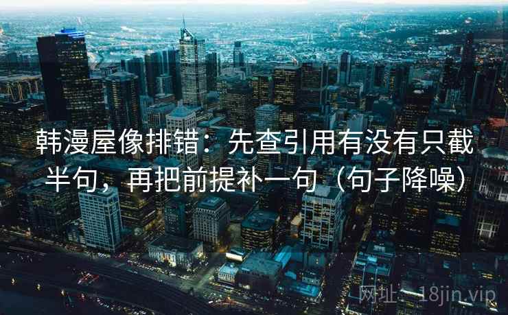 韩漫屋像排错：先查引用有没有只截半句，再把前提补一句（句子降噪）