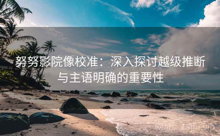 努努影院像校准：深入探讨越级推断与主语明确的重要性