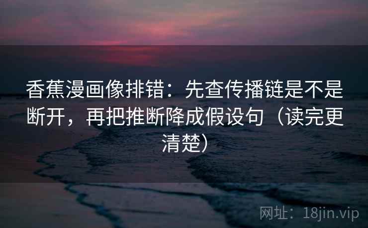 香蕉漫画像排错：先查传播链是不是断开，再把推断降成假设句（读完更清楚）