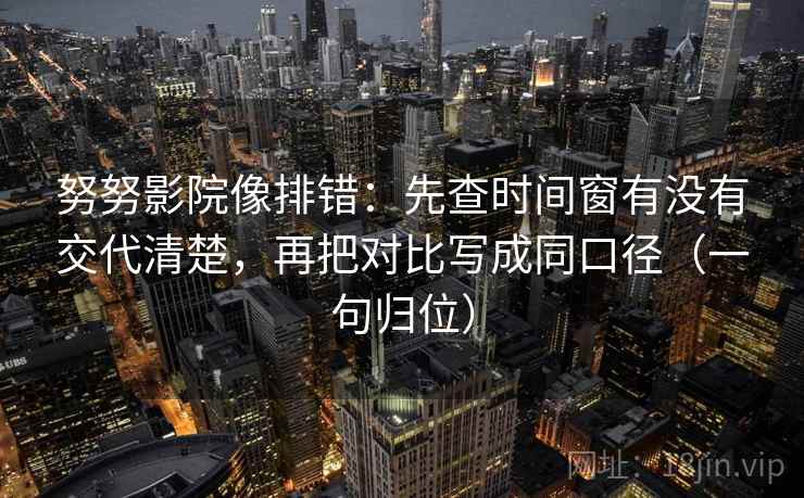 努努影院像排错：先查时间窗有没有交代清楚，再把对比写成同口径（一句归位）