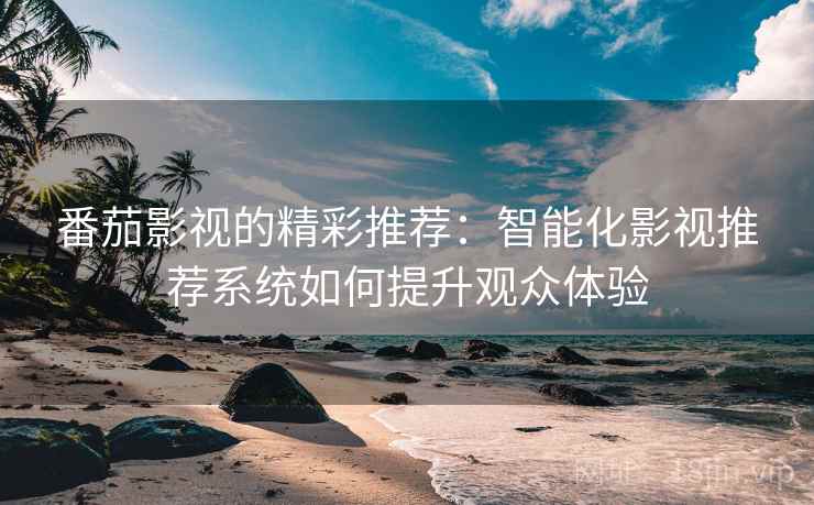 番茄影视的精彩推荐：智能化影视推荐系统如何提升观众体验