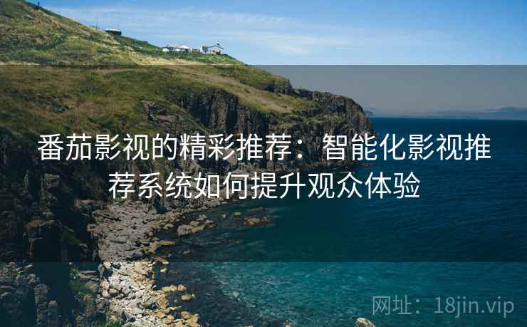 番茄影视的精彩推荐：智能化影视推荐系统如何提升观众体验