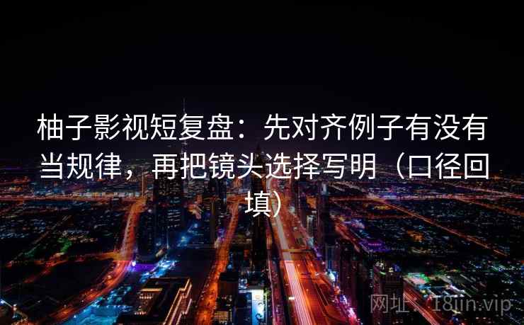 柚子影视短复盘：先对齐例子有没有当规律，再把镜头选择写明（口径回填）