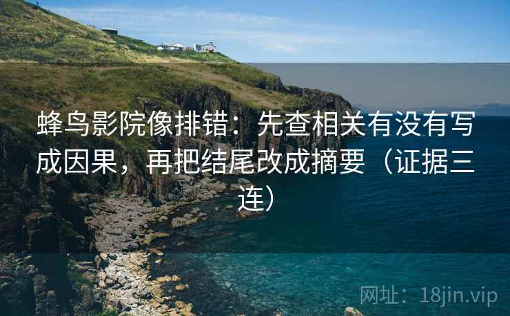 蜂鸟影院像排错：先查相关有没有写成因果，再把结尾改成摘要（证据三连）