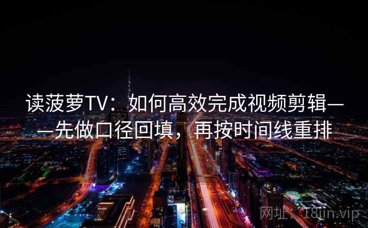 读菠萝TV：如何高效完成视频剪辑——先做口径回填，再按时间线重排
