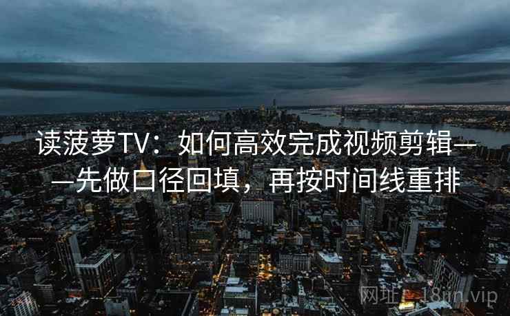 读菠萝TV：如何高效完成视频剪辑——先做口径回填，再按时间线重排