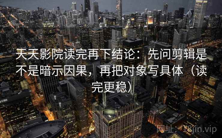 天天影院读完再下结论：先问剪辑是不是暗示因果，再把对象写具体（读完更稳）