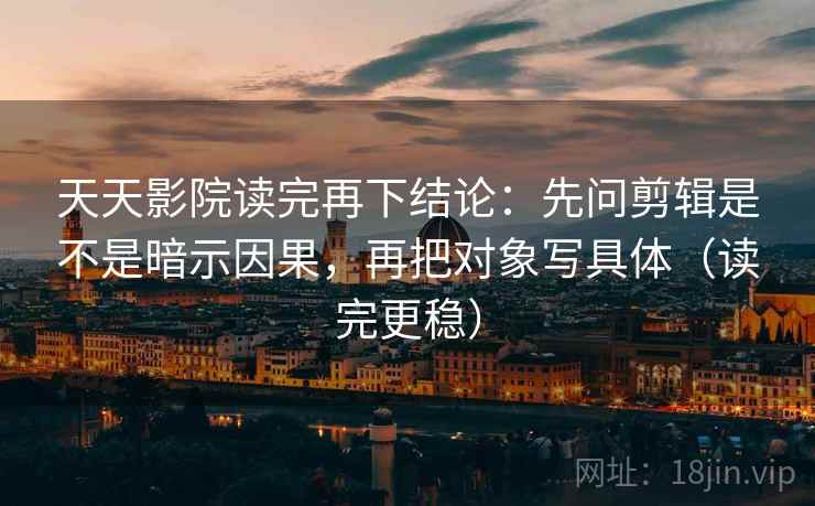 天天影院读完再下结论：先问剪辑是不是暗示因果，再把对象写具体（读完更稳）