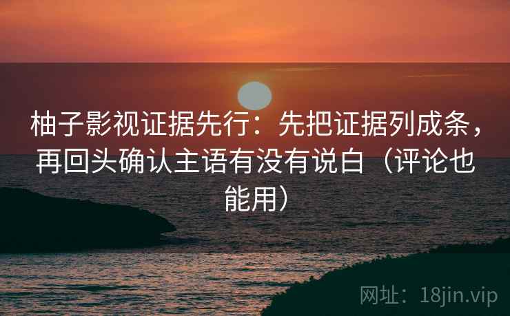 柚子影视证据先行：先把证据列成条，再回头确认主语有没有说白（评论也能用）