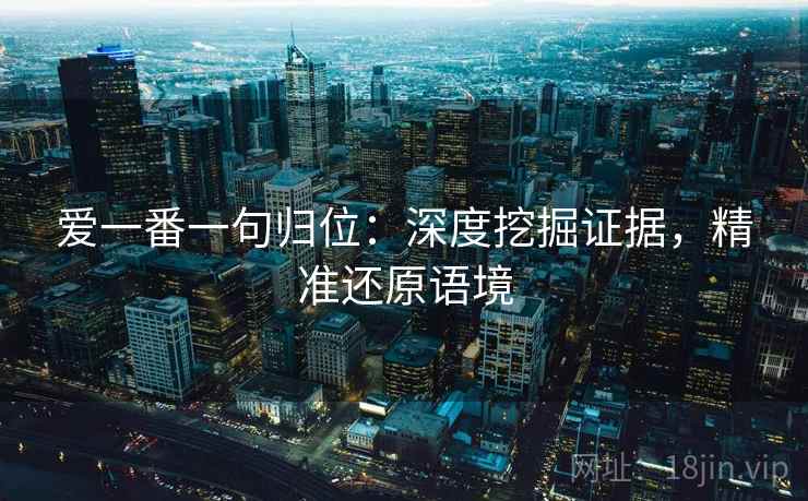 爱一番一句归位：深度挖掘证据，精准还原语境