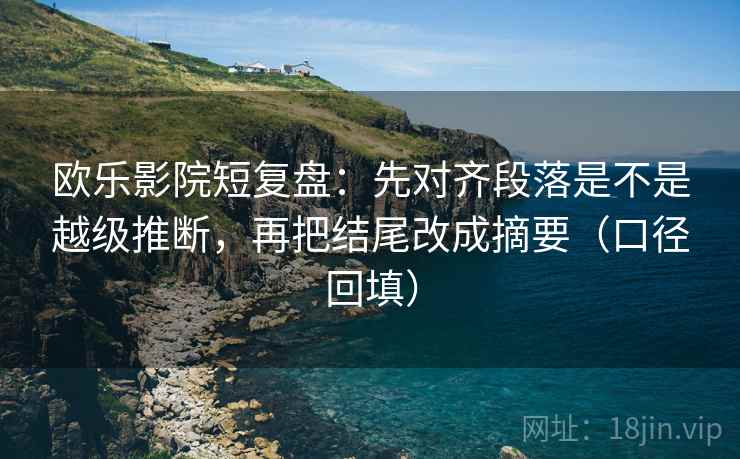 欧乐影院短复盘：先对齐段落是不是越级推断，再把结尾改成摘要（口径回填）