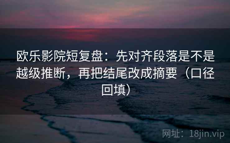欧乐影院短复盘：先对齐段落是不是越级推断，再把结尾改成摘要（口径回填）