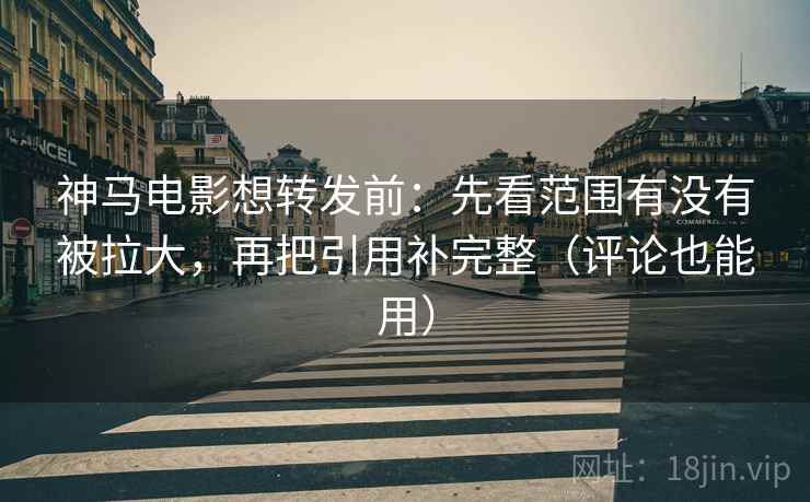 神马电影想转发前：先看范围有没有被拉大，再把引用补完整（评论也能用）