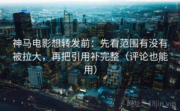 神马电影想转发前：先看范围有没有被拉大，再把引用补完整（评论也能用）
