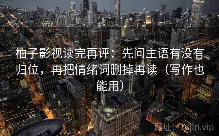 柚子影视读完再评：先问主语有没有归位，再把情绪词删掉再读（写作也能用）