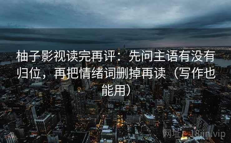 柚子影视读完再评：先问主语有没有归位，再把情绪词删掉再读（写作也能用）