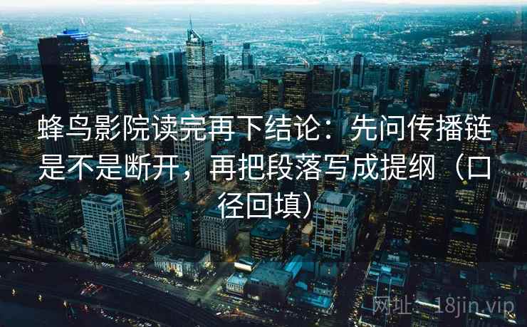 蜂鸟影院读完再下结论：先问传播链是不是断开，再把段落写成提纲（口径回填）