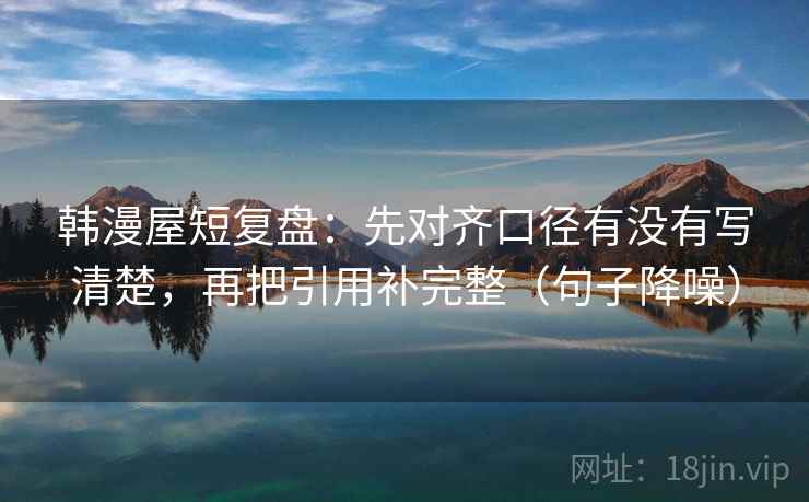 韩漫屋短复盘：先对齐口径有没有写清楚，再把引用补完整（句子降噪）