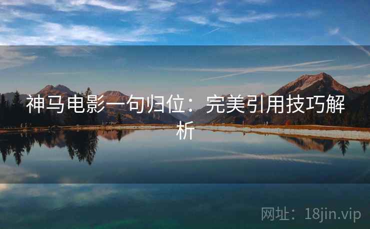 神马电影一句归位：完美引用技巧解析