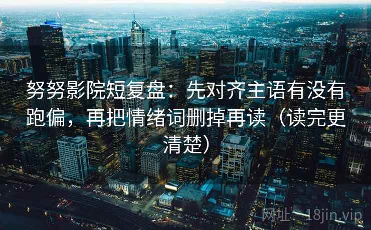 努努影院短复盘：先对齐主语有没有跑偏，再把情绪词删掉再读（读完更清楚）