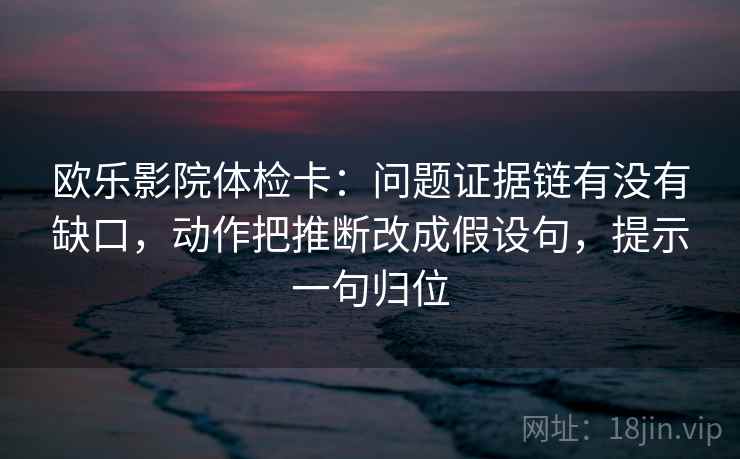 欧乐影院体检卡：问题证据链有没有缺口，动作把推断改成假设句，提示一句归位