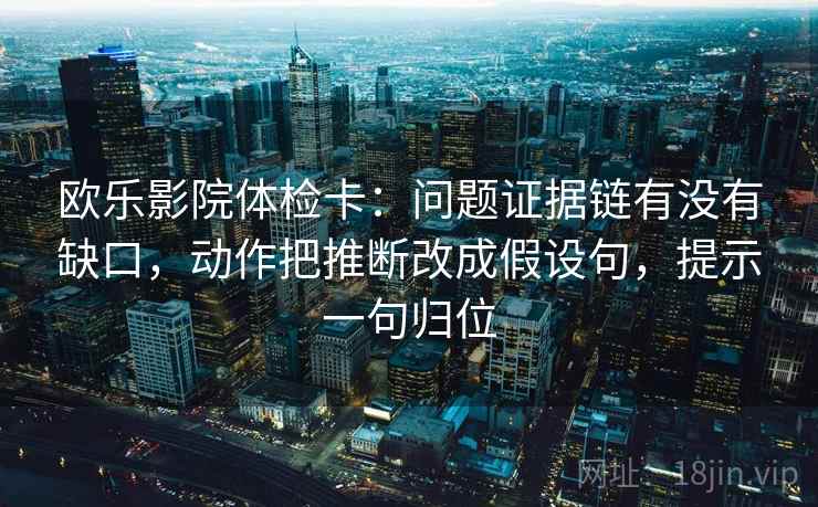 欧乐影院体检卡：问题证据链有没有缺口，动作把推断改成假设句，提示一句归位